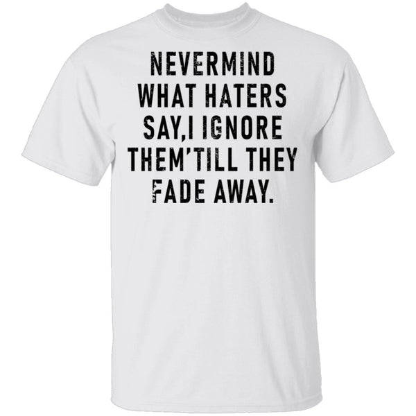 Nevermind What Haters Say I Ignore Them Till They Fade Away T-Shirt CustomCat